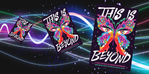 On a black background, various bright colourful and neon curved lines sprawl across the image with sparkling stars along the parameter. Along the lines are three tilted images growing in size of the book cover for This is Beyond. The book cover for This Is Beyond features a rainbow-coloured shape of a butterfly with wavy designs, dots, two disco balls, four rainbow-hued eyes, two hands with painted nails, and two red high heels inside the shape with pink sparkles on either side. The title of the book and editors are in white, pink and green text.